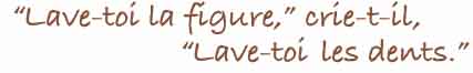 Lave-toi la figure, crie-t-il. Lave-toi les dents.